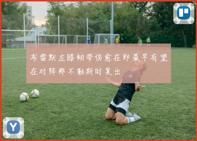 布雷默左膝韧带伤愈在即最早有望在对阵那不勒斯时复出