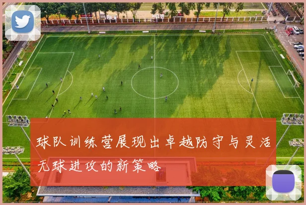 球队训练营展现出卓越防守与灵活无球进攻的新策略