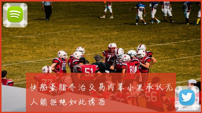 快船豪赌乔治交易内幕小里承认无人能拒绝如此诱惑