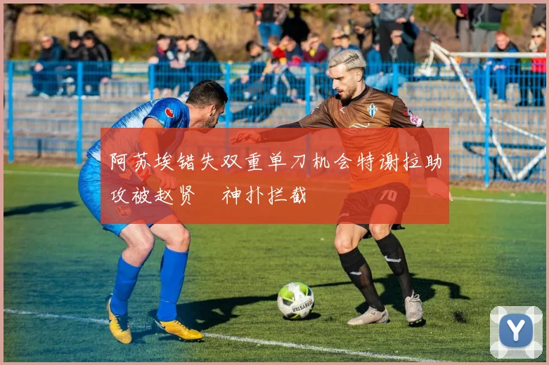 阿苏埃错失双重单刀机会特谢拉助攻被赵贤祐神扑拦截
