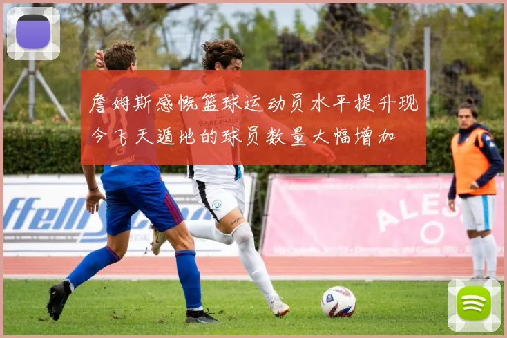 詹姆斯感慨篮球运动员水平提升现今飞天遁地的球员数量大幅增加
