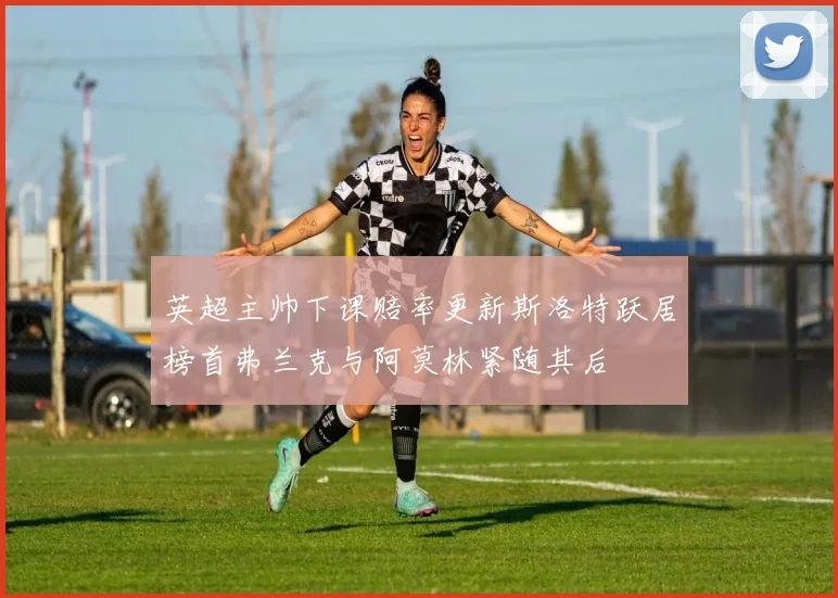 英超主帅下课赔率更新斯洛特跃居榜首弗兰克与阿莫林紧随其后