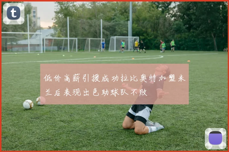 低价高薪引援成功拉比奥特加盟米兰后表现出色助球队不败