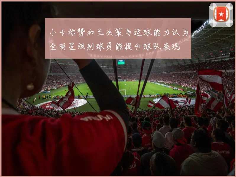 小卡称赞加兰决策与运球能力认为全明星级别球员能提升球队表现