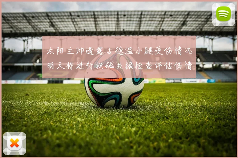 太阳主帅透露古德温小腿受伤情况明天将进行核磁共振检查评估伤情