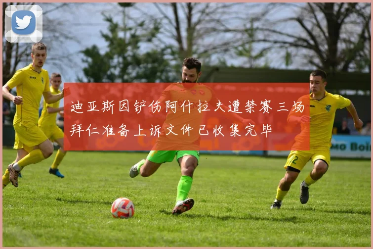 迪亚斯因铲伤阿什拉夫遭禁赛三场拜仁准备上诉文件已收集完毕