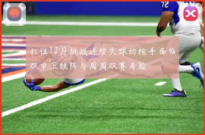 扛住12月挑战连续失球的枪手面临双中卫缺阵与周周双赛考验