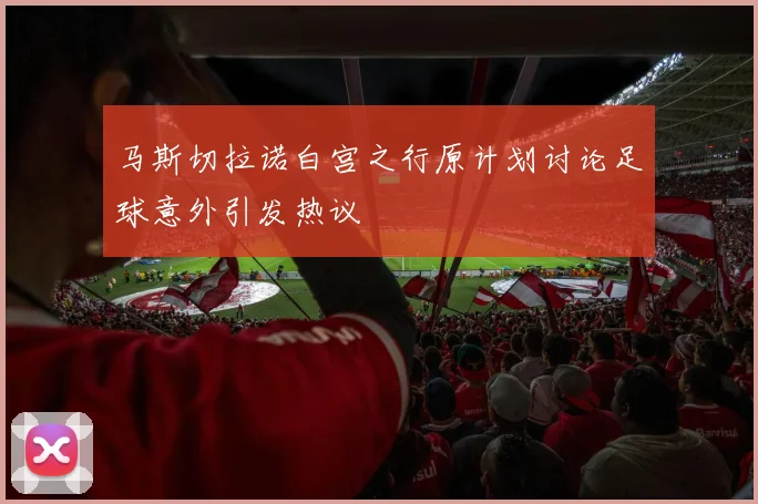 马斯切拉诺白宫之行原计划讨论足球意外引发热议