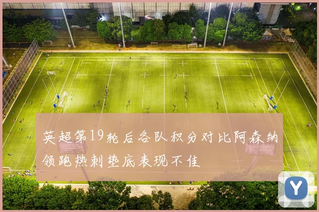 英超第19轮后各队积分对比阿森纳领跑热刺垫底表现不佳