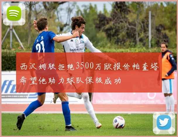 西汉姆联拒绝3500万欧报价帕奎塔希望他助力球队保级成功