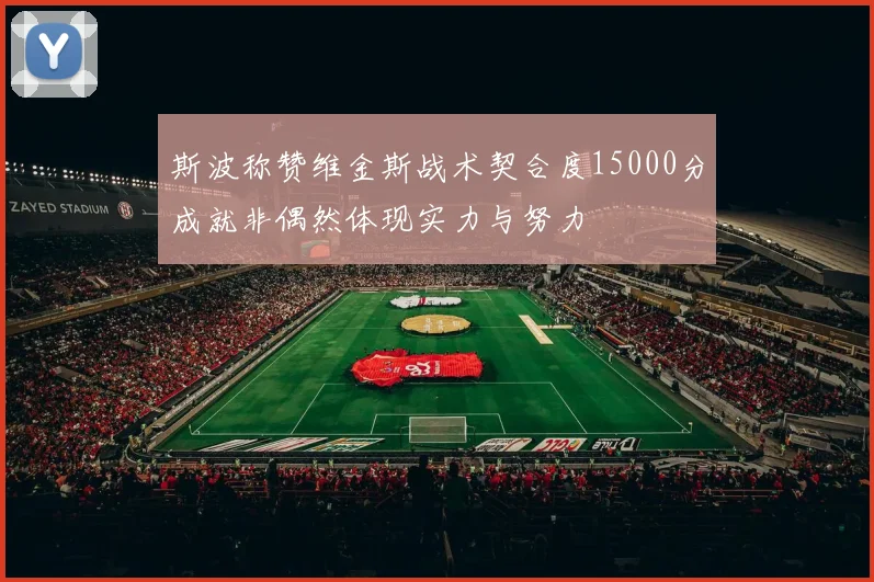 斯波称赞维金斯战术契合度15000分成就非偶然体现实力与努力