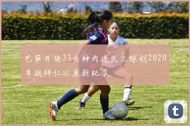 巴萨开场33分钟内连失三球创2020年战拜仁以来新纪录