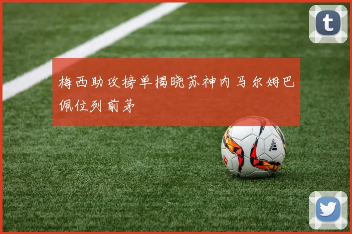 梅西助攻榜单揭晓苏神内马尔姆巴佩位列前茅