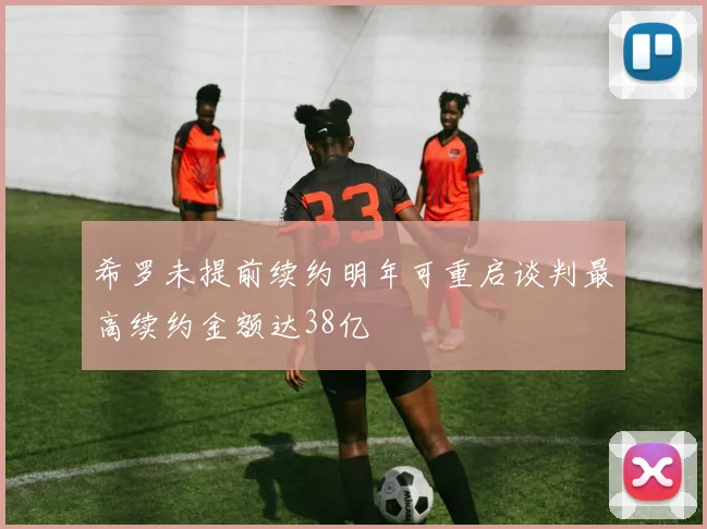 希罗未提前续约明年可重启谈判最高续约金额达38亿