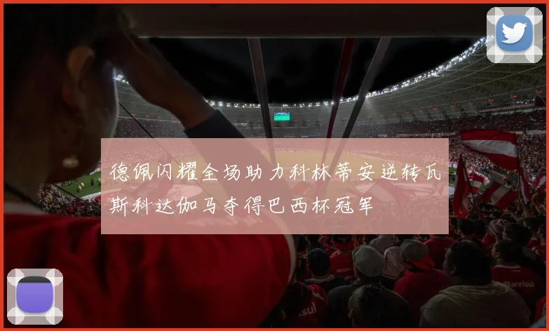 德佩闪耀全场助力科林蒂安逆转瓦斯科达伽马夺得巴西杯冠军