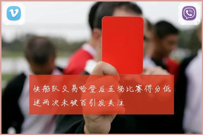 快船队交易哈登后五场比赛得分低迷两次未破百引发关注