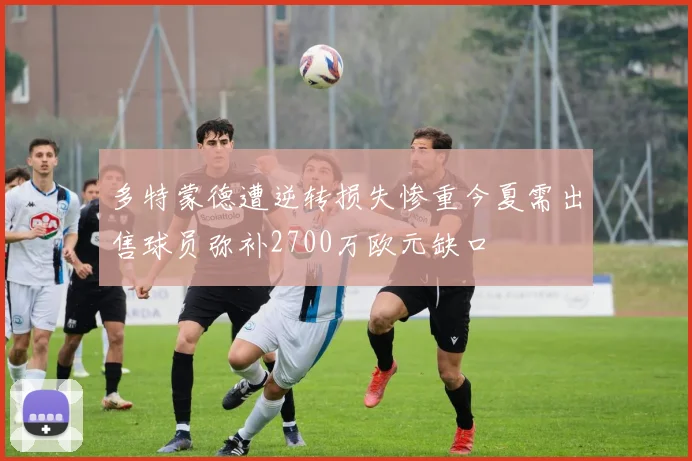 多特蒙德遭逆转损失惨重今夏需出售球员弥补2700万欧元缺口