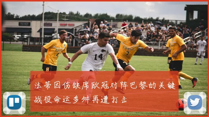 法蒂因伤缺席欧冠对阵巴黎的关键战役命运多舛再遭打击