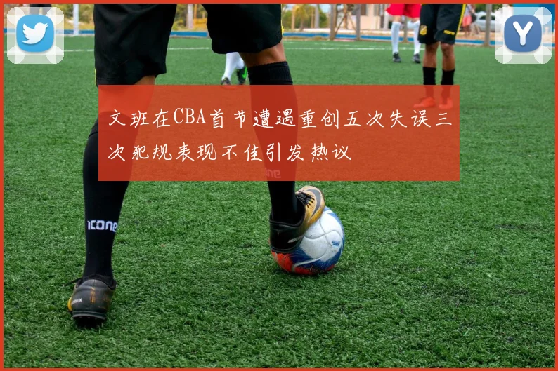 文班在CBA首节遭遇重创五次失误三次犯规表现不佳引发热议