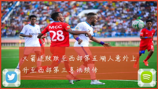 火箭连败跌至西部第五湖人意外上升至西部第三喜讯频传