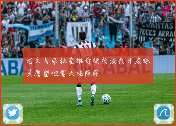 尤文与弗拉霍维奇续约谈判开启球员愿留但需大幅降薪
