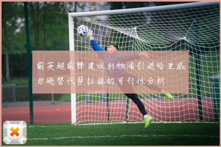 前英超前锋建议利物浦引进哈里威尔逊替代萨拉赫的可行性分析