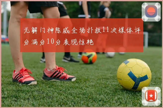 无解门神陈威全场扑救11次媒体评分满分10分表现惊艳