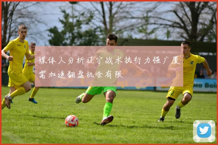 媒体人分析辽宁战术执行力强广厦需加速翻盘机会有限