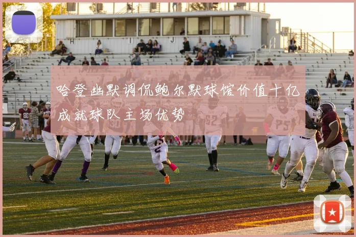 哈登幽默调侃鲍尔默球馆价值十亿成就球队主场优势