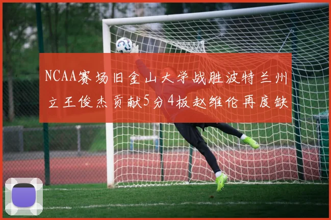 NCAA赛场旧金山大学战胜波特兰州立王俊杰贡献5分4板赵维伦再度缺阵