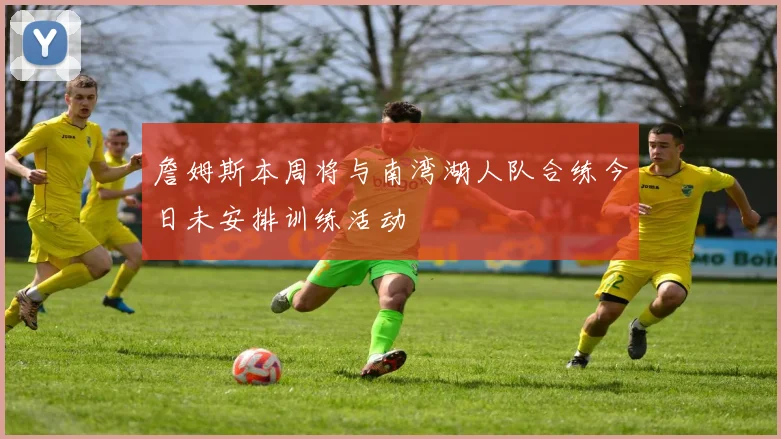 詹姆斯本周将与南湾湖人队合练今日未安排训练活动