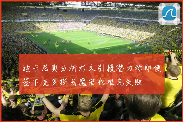 迪卡尼奥分析尤文引援潜力称即便签下克罗斯或魔笛也难免失败