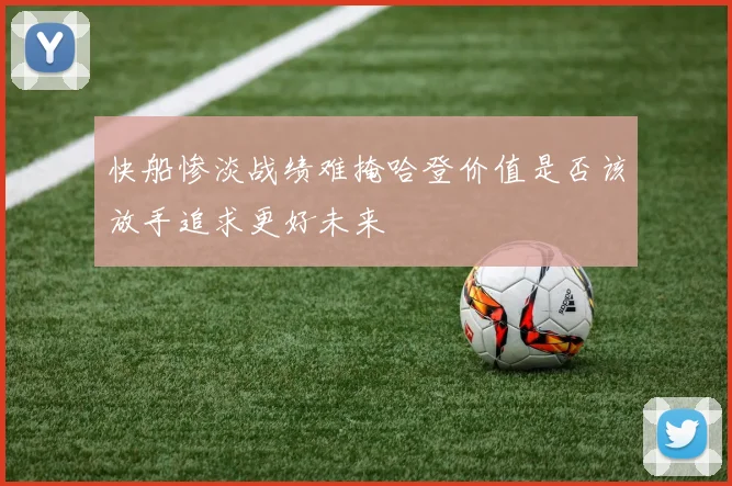 快船惨淡战绩难掩哈登价值是否该放手追求更好未来