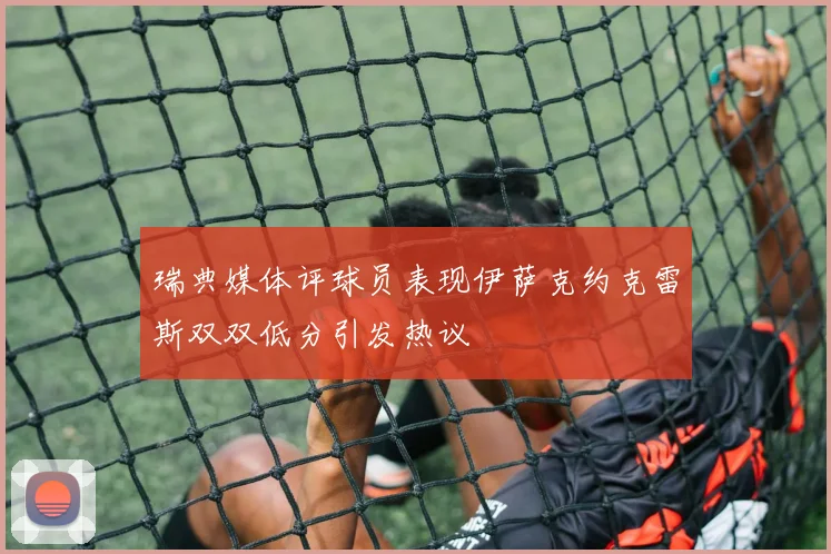 瑞典媒体评球员表现伊萨克约克雷斯双双低分引发热议