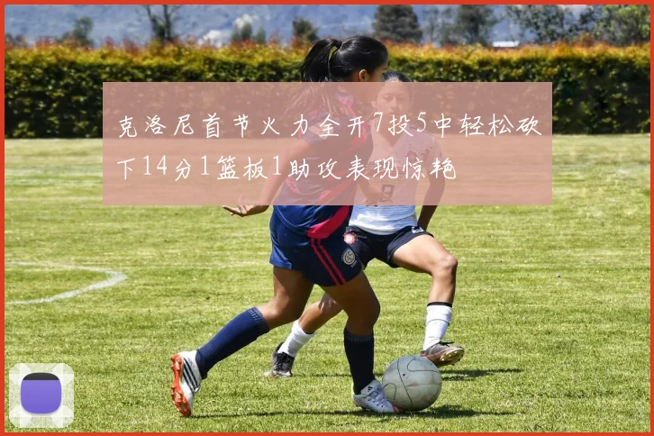 克洛尼首节火力全开7投5中轻松砍下14分1篮板1助攻表现惊艳