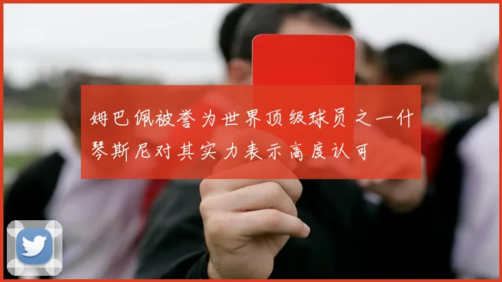 姆巴佩被誉为世界顶级球员之一什琴斯尼对其实力表示高度认可