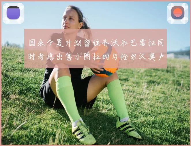 国米今夏计划留住齐沃和巴雷拉同时考虑出售小图拉姆与恰尔汉奥卢