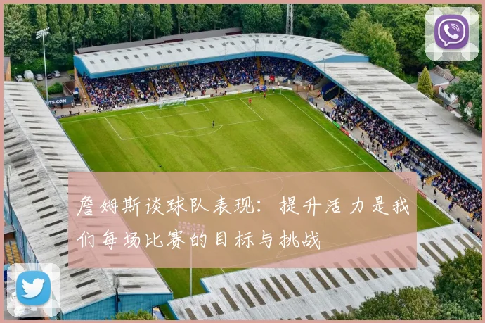 詹姆斯谈球队表现：提升活力是我们每场比赛的目标与挑战
