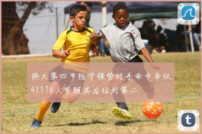 热火第四节防守强势对手命中率仅41176人紧随其后位列第二