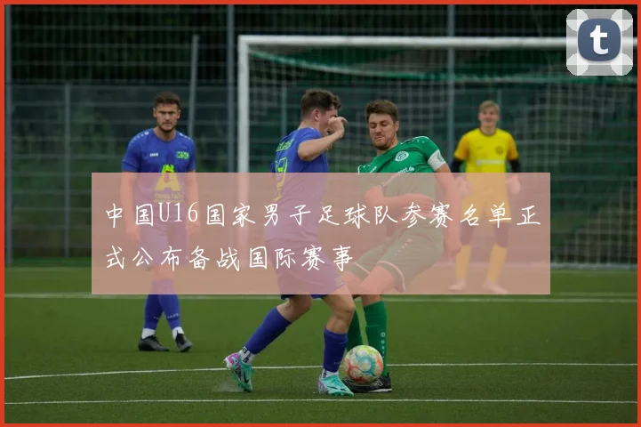中国U16国家男子足球队参赛名单正式公布备战国际赛事