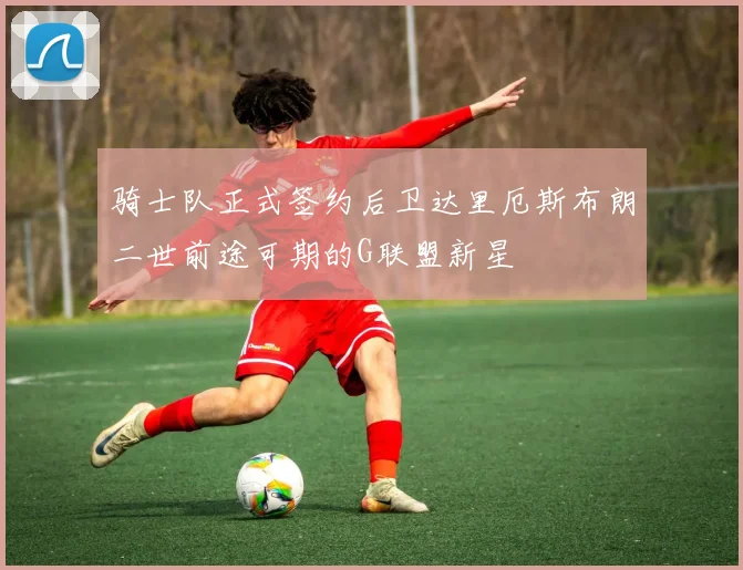 骑士队正式签约后卫达里厄斯布朗二世前途可期的G联盟新星