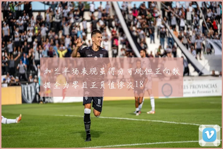 加兰半场表现虽得分可观但正向数据全为零且正负值惨淡18