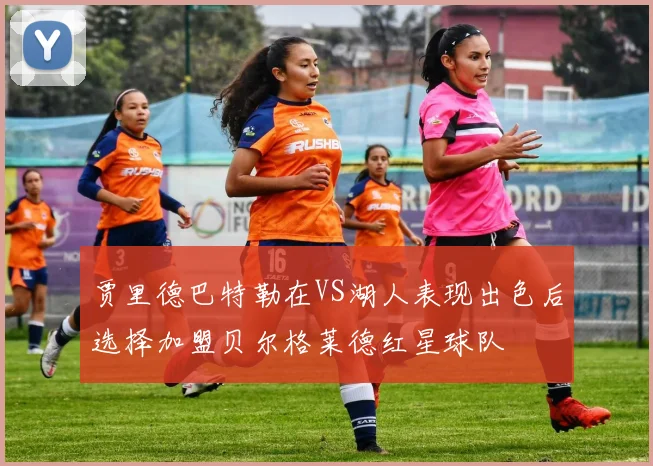 贾里德巴特勒在VS湖人表现出色后选择加盟贝尔格莱德红星球队