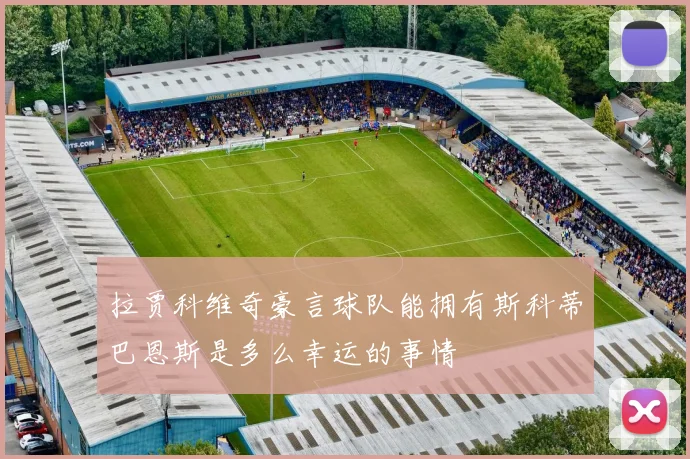 拉贾科维奇豪言球队能拥有斯科蒂巴恩斯是多么幸运的事情