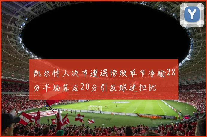 凯尔特人次节遭遇惨败单节净输28分半场落后20分引发球迷担忧