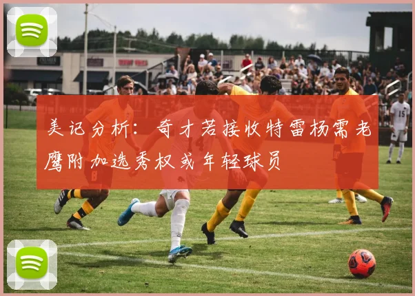 美记分析：奇才若接收特雷杨需老鹰附加选秀权或年轻球员