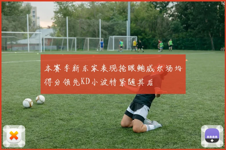 本赛季新东家表现抢眼鲍威尔场均得分领先KD小波特紧随其后