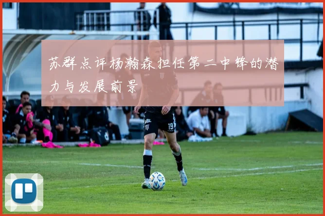 苏群点评杨瀚森担任第二中锋的潜力与发展前景