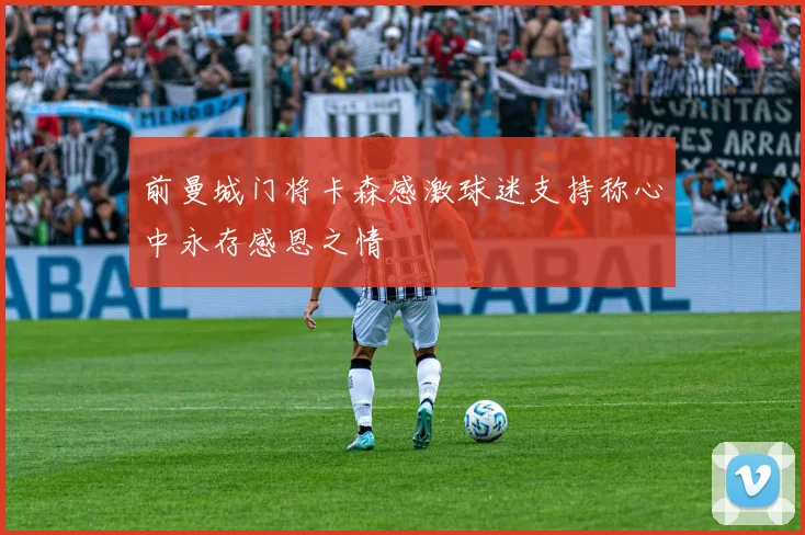 前曼城门将卡森感激球迷支持称心中永存感恩之情