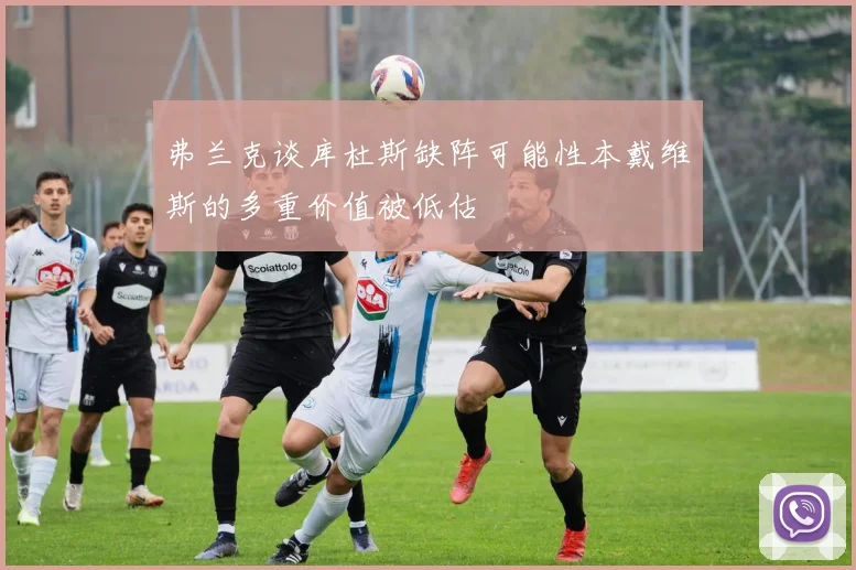 弗兰克谈库杜斯缺阵可能性本戴维斯的多重价值被低估